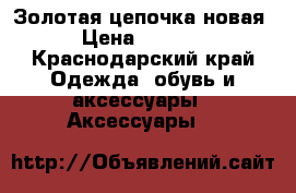 Золотая цепочка новая › Цена ­ 7 000 - Краснодарский край Одежда, обувь и аксессуары » Аксессуары   